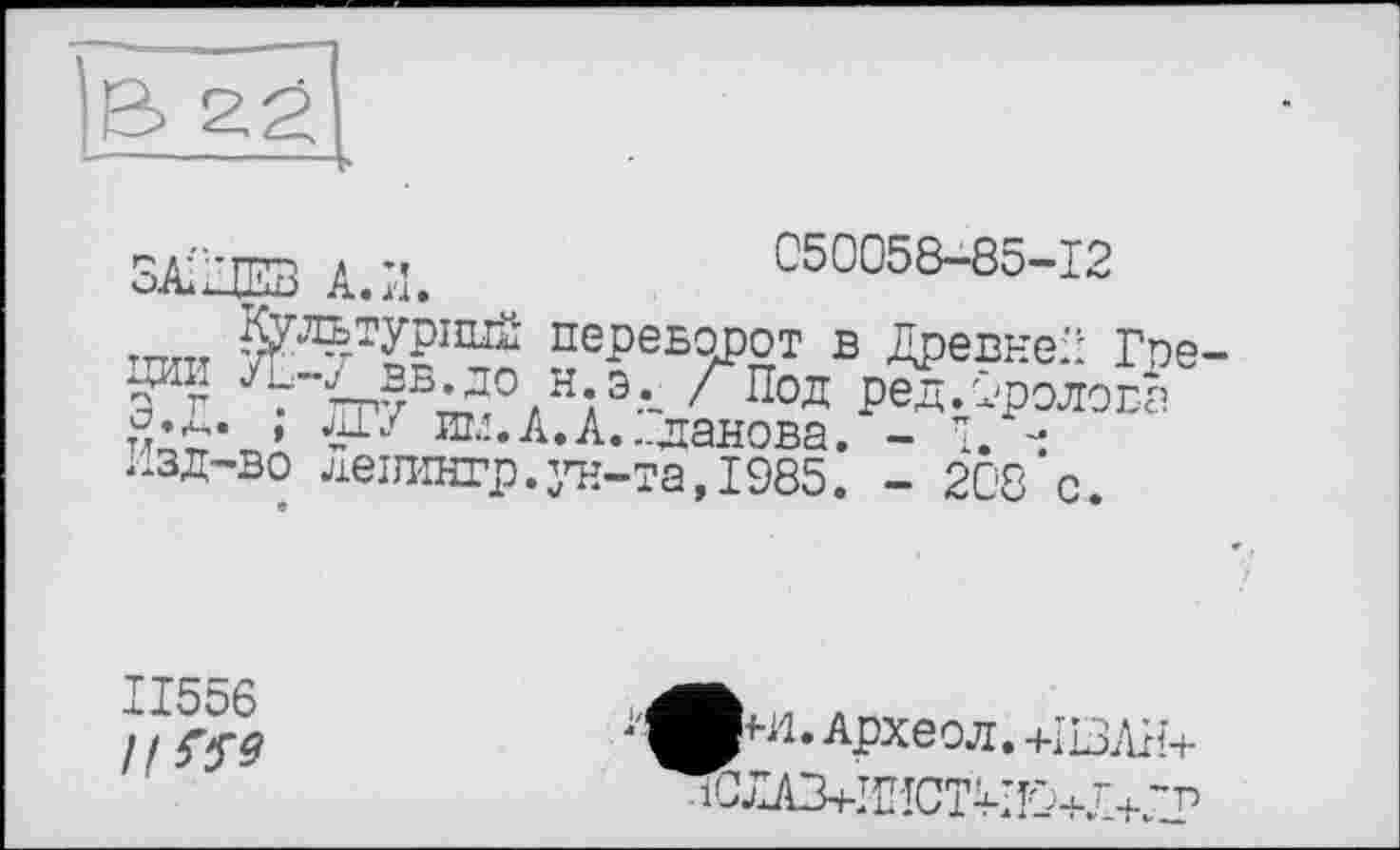 ﻿ЗА;'/та А.И.	050058-85-12
переворот в ДревнеИ Гое
5й? 4-^в.до Н э,_ /Под ред.Оролова » - шл. А. А. ..данова. - î. -
Изд-во левингр.ун-та,1985. - 208 с.
II556 // W
Археол. +IL3AH+ лСЛЛЗ+ИИСТк’!0+Л+.Т